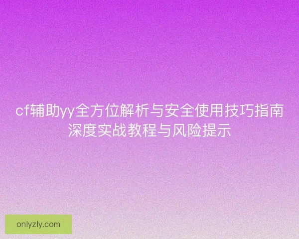 cf辅助yy全方位解析与安全使用技巧指南深度实战教程与风险提示