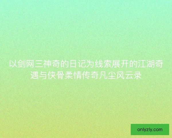 以剑网三神奇的日记为线索展开的江湖奇遇与侠骨柔情传奇凡尘风云录