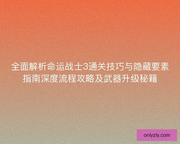 全面解析命运战士3通关技巧与隐藏要素指南深度流程攻略及武器升级秘籍
